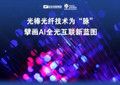 遠(yuǎn)東股份：光棒光纖技術(shù)為“脈”，擘畫AI全光互聯(lián)新藍(lán)圖